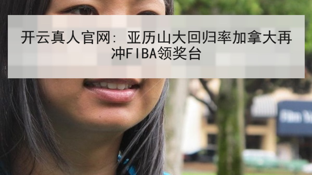 开云真人官网: 亚历山大回归率加拿大再冲FIBA领奖台 开云真人官网: 亚历山大回归率加拿大再冲FIBA领奖台