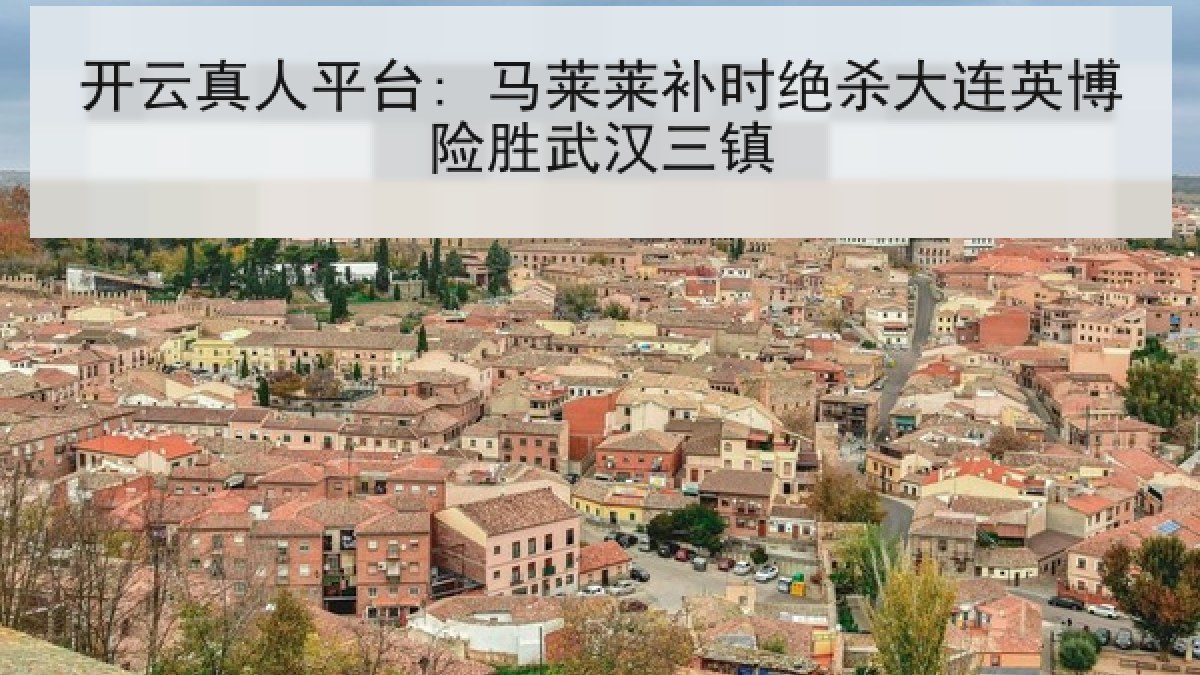 开云真人平台: 马莱莱补时绝杀大连英博险胜武汉三镇 开云真人平台: 马莱莱补时绝杀大连英博险胜武汉三镇