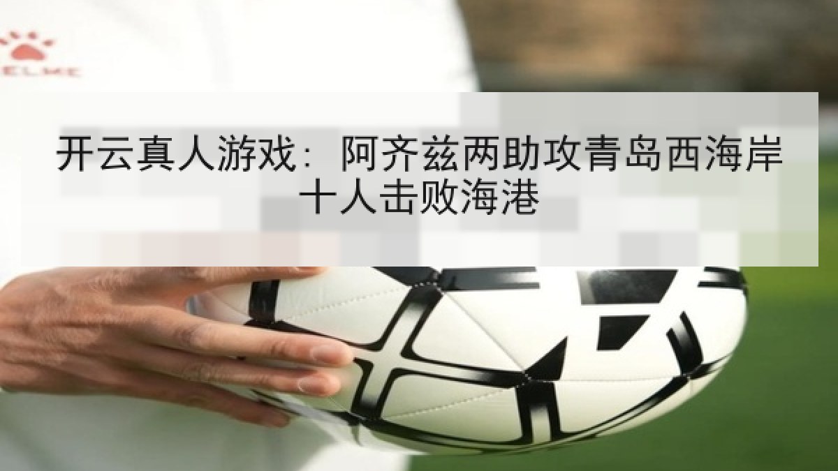 开云真人游戏: 阿齐兹两助攻青岛西海岸十人击败海港 开云真人游戏: 阿齐兹两助攻青岛西海岸十人击败海港