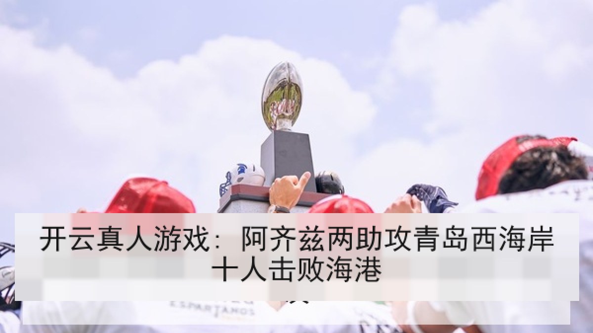 开云真人游戏: 阿齐兹两助攻青岛西海岸十人击败海港 开云真人游戏: 阿齐兹两助攻青岛西海岸十人击败海港