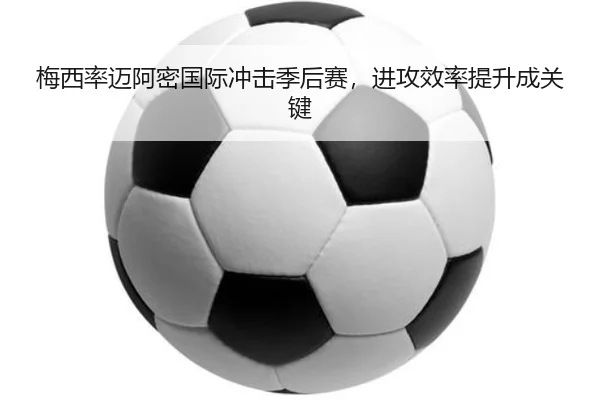梅西率迈阿密国际冲击季后赛，进攻效率提升成关键