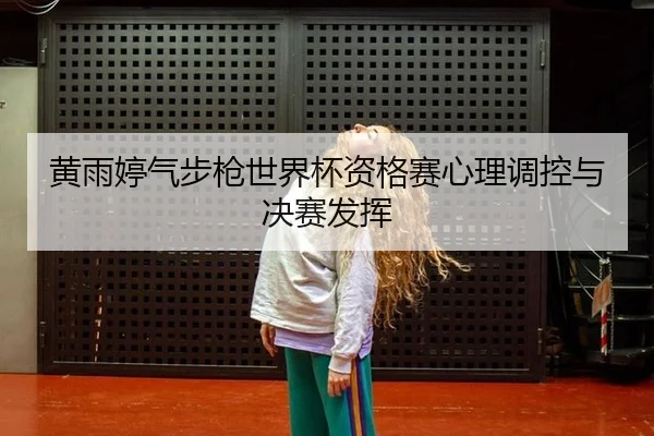 黄雨婷气步枪世界杯资格赛心理调控与决赛发挥