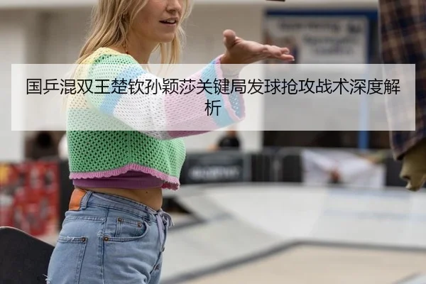 国乒混双王楚钦孙颖莎关键局发球抢攻战术深度解析