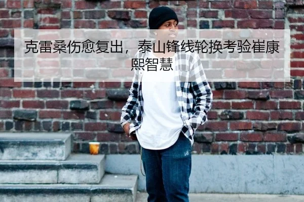 克雷桑伤愈复出，泰山锋线轮换考验崔康熙智慧