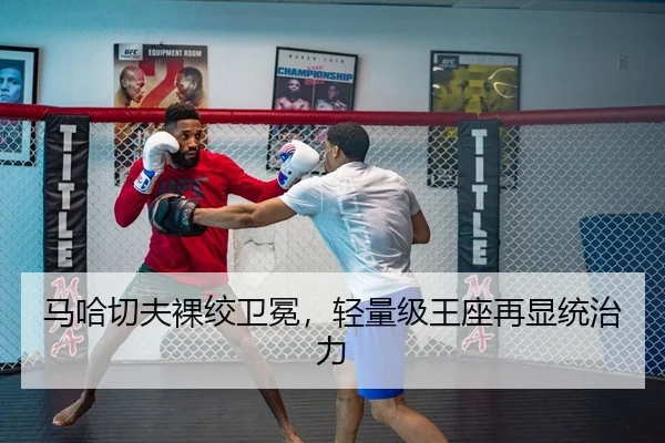 马哈切夫裸绞卫冕，轻量级王座再显统治力