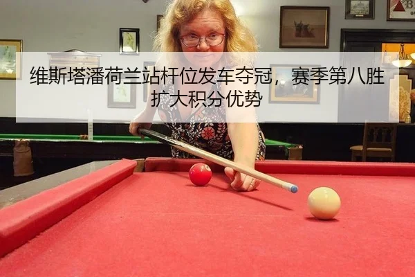 维斯塔潘荷兰站杆位发车夺冠，赛季第八胜扩大积分优势