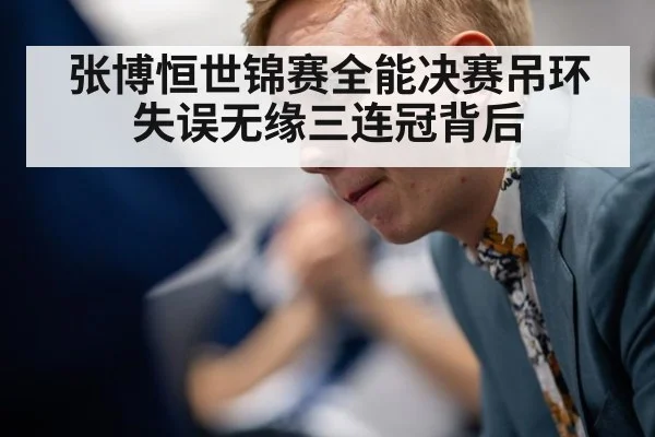 张博恒世锦赛全能决赛吊环失误无缘三连冠背后