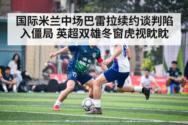 国际米兰中场巴雷拉续约谈判陷入僵局 英超双雄冬窗虎视眈眈