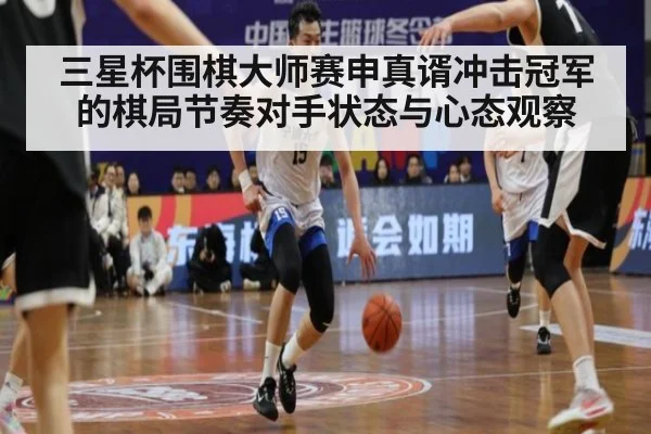 三星杯围棋大师赛申真谞冲击冠军的棋局节奏对手状态与心态观察