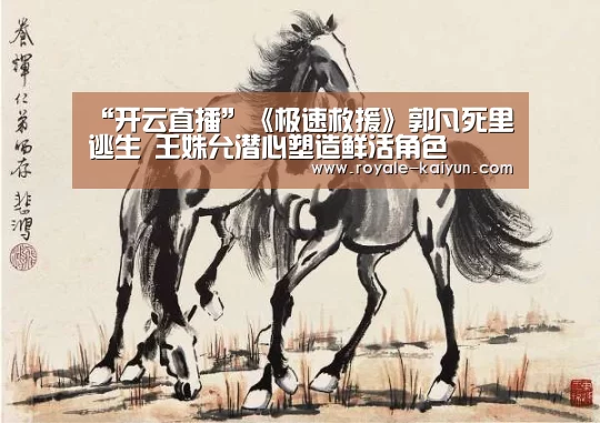 “开云直播”《极速救援》郭凡死里逃生 王姝允潜心塑造鲜活角色(图3) 开云入口